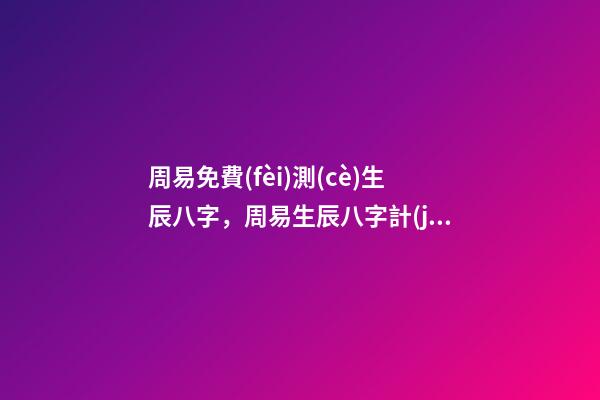 周易免費(fèi)測(cè)生辰八字，周易生辰八字計(jì)算壽命準(zhǔn)不準(zhǔn) 周易算命生辰八字